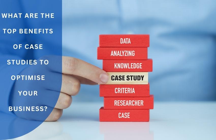 What are the Top Benefits of Case Studies to Optimise Your Business